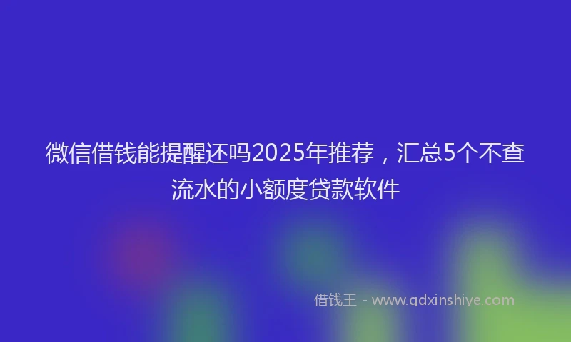 微信借钱能提醒还吗2025年推荐，汇总5个不查流水的小额度贷款软件