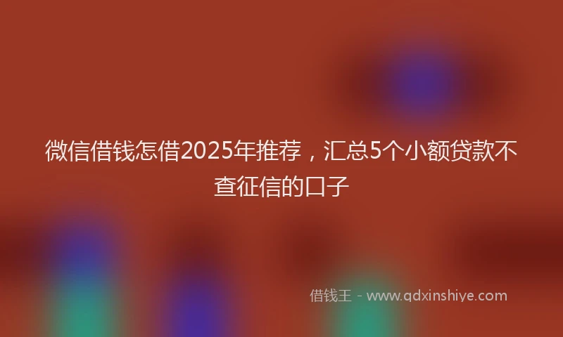 微信借钱怎借2025年推荐，汇总5个小额贷款不查征信的口子