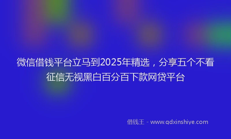 微信借钱平台立马到2025年精选，分享五个不看征信无视黑白百分百下款网贷平台