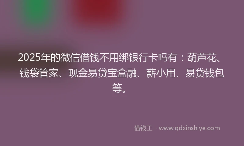 2025年的微信借钱不用绑银行卡吗有：葫芦花、钱袋管家、现金易贷宝盒融、薪小用、易贷钱包等。