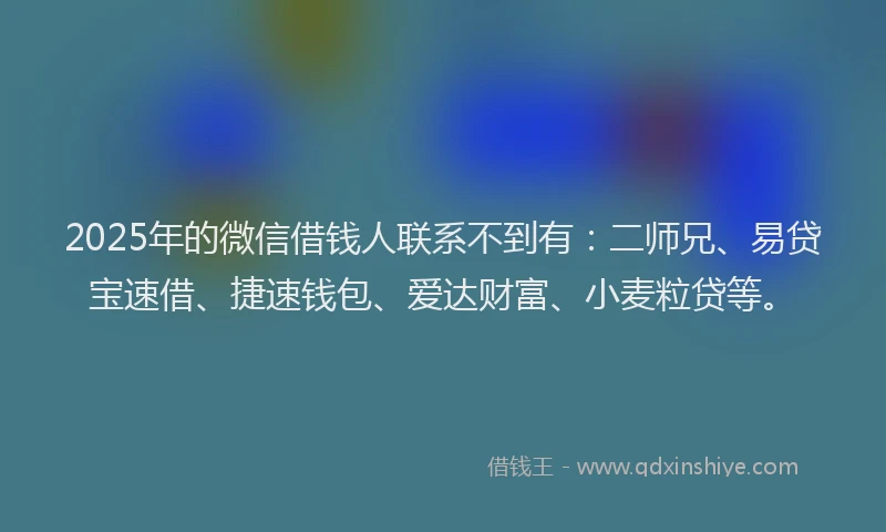 2025年的微信借钱人联系不到有：二师兄、易贷宝速借、捷速钱包、爱达财富、小麦粒贷等。