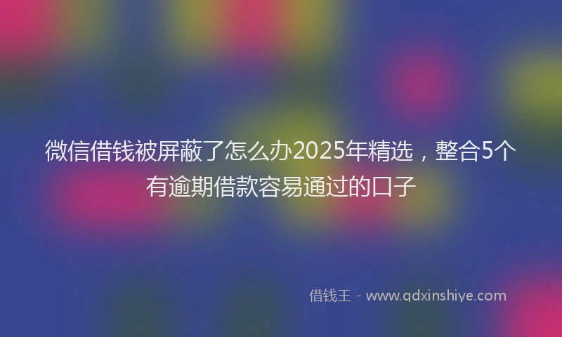 微信借钱被屏蔽了怎么办2025年精选，整合5个有逾期借款容易通过的口子