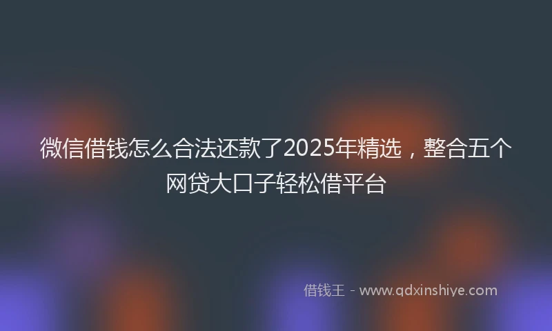 微信借钱怎么合法还款了2025年精选，整合五个网贷大口子轻松借平台