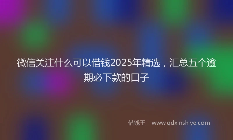 微信关注什么可以借钱2025年精选，汇总五个逾期必下款的口子