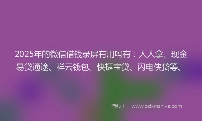 2025年的微信借钱录屏有用吗有：人人拿、现金易贷通途、祥云钱包、快捷宝贷、闪电侠贷等。
