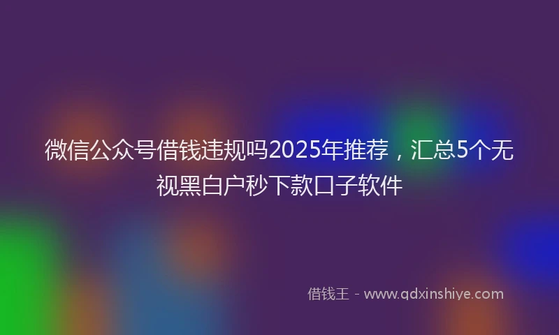 微信公众号借钱违规吗2025年推荐，汇总5个无视黑白户秒下款口子软件