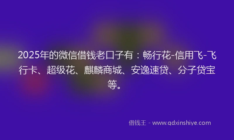 2025年的微信借钱老口子有：畅行花-信用飞-飞行卡、超级花、麒麟商城、安逸速贷、分子贷宝等。