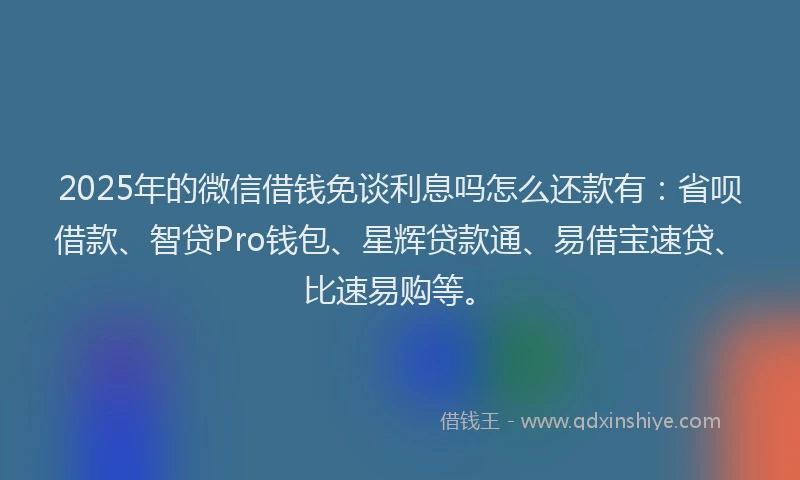 2025年的微信借钱免谈利息吗怎么还款有：省呗借款、智贷Pro钱包、星辉贷款通、易借宝速贷、比速易购等。