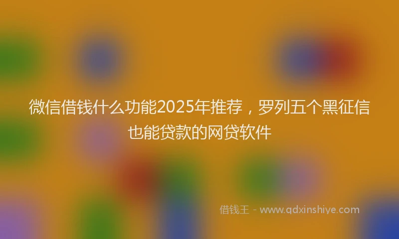 微信借钱什么功能2025年推荐，罗列五个黑征信也能贷款的网贷软件