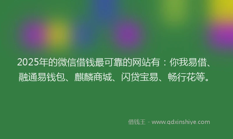 2025年的微信借钱最可靠的网站有：你我易借、融通易钱包、麒麟商城、闪贷宝易、畅行花等。