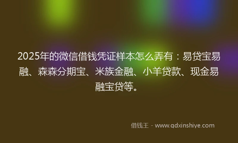2025年的微信借钱凭证样本怎么弄有：易贷宝易融、森森分期宝、米族金融、小羊贷款、现金易融宝贷等。