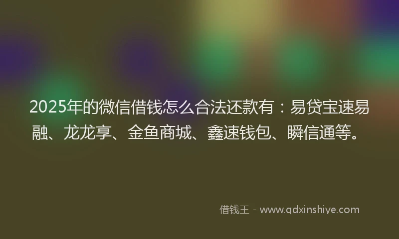 2025年的微信借钱怎么合法还款有：易贷宝速易融、龙龙享、金鱼商城、鑫速钱包、瞬信通等。