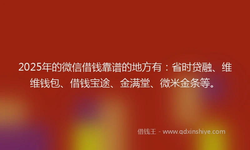2025年的微信借钱靠谱的地方有：省时贷融、维维钱包、借钱宝途、金满堂、微米金条等。