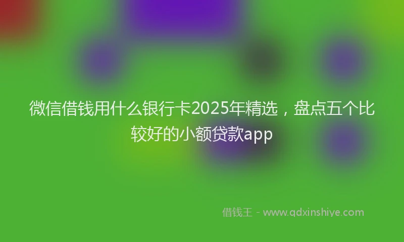 微信借钱用什么银行卡2025年精选，盘点五个比较好的小额贷款app