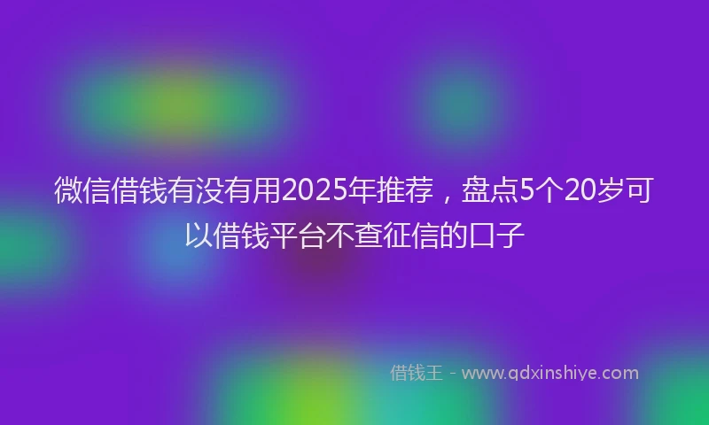 微信借钱有没有用2025年推荐，盘点5个20岁可以借钱平台不查征信的口子
