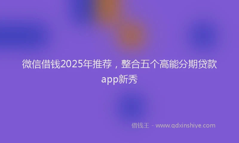 微信借钱2025年推荐，整合五个高能分期贷款app新秀