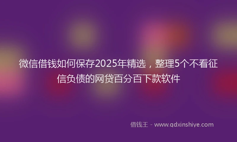 微信借钱如何保存2025年精选，整理5个不看征信负债的网贷百分百下款软件