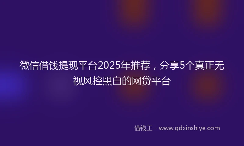 微信借钱提现平台2025年推荐，分享5个真正无视风控黑白的网贷平台