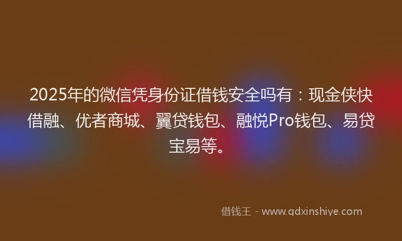 2025年的微信凭身份证借钱安全吗有：现金侠快借融、优者商城、翼贷钱包、融悦Pro钱包、易贷宝易等。