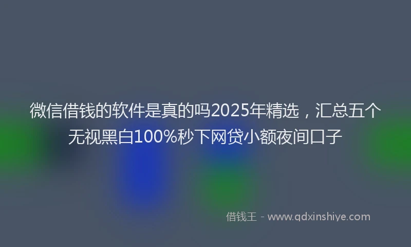 微信借钱的软件是真的吗2025年精选，汇总五个无视黑白100%秒下网贷小额夜间口子