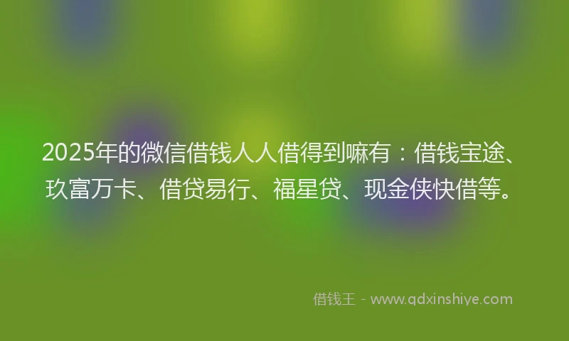 2025年的微信借钱人人借得到嘛有：借钱宝途、玖富万卡、借贷易行、福星贷、现金侠快借等。