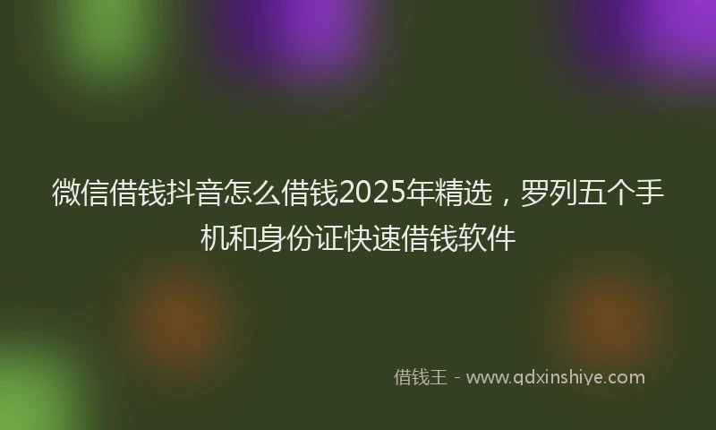 微信借钱抖音怎么借钱2025年精选，罗列五个手机和身份证快速借钱软件