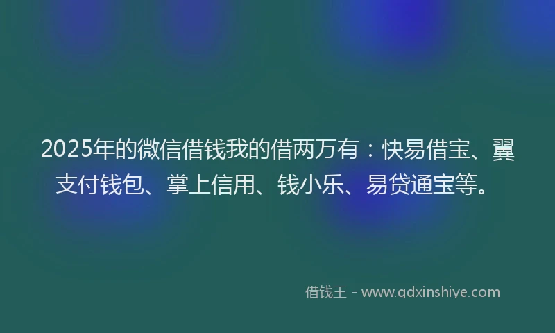 2025年的微信借钱我的借两万有：快易借宝、翼支付钱包、掌上信用、钱小乐、易贷通宝等。
