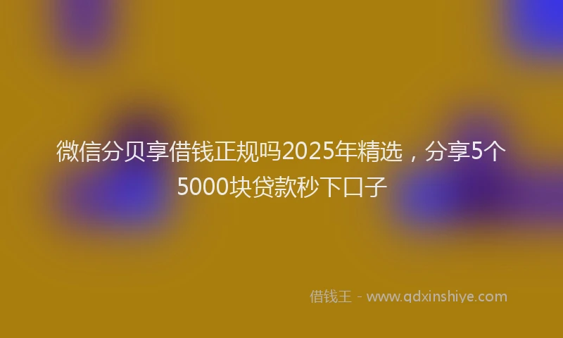 微信分贝享借钱正规吗2025年精选，分享5个5000块贷款秒下口子