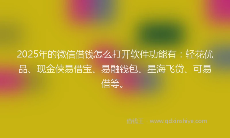 2025年的微信借钱怎么打开软件功能有：轻花优品、现金侠易借宝、易融钱包、星海飞贷、可易借等。