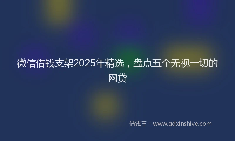 微信借钱支架2025年精选，盘点五个无视一切的网贷