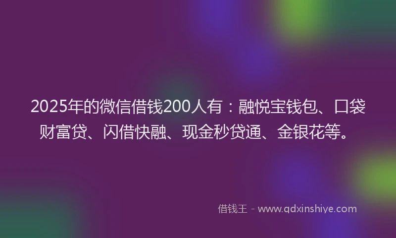 2025年的微信借钱200人有：融悦宝钱包、口袋财富贷、闪借快融、现金秒贷通、金银花等。