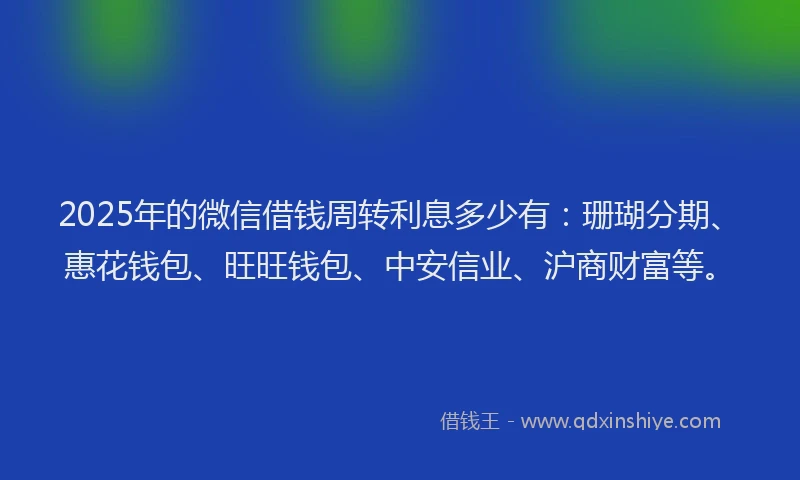2025年的微信借钱周转利息多少有：珊瑚分期、惠花钱包、旺旺钱包、中安信业、沪商财富等。