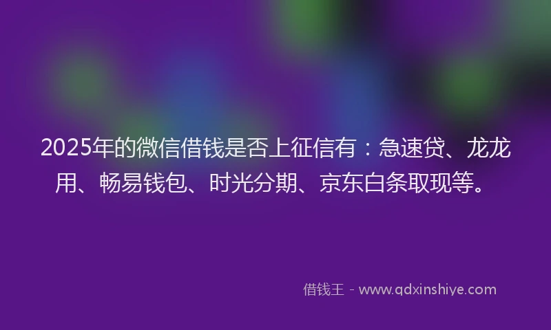 2025年的微信借钱是否上征信有：急速贷、龙龙用、畅易钱包、时光分期、京东白条取现等。