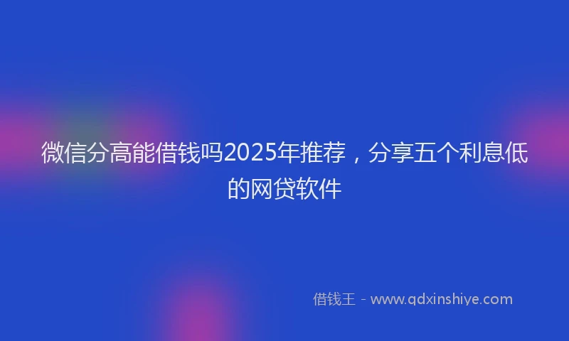 微信分高能借钱吗2025年推荐，分享五个利息低的网贷软件