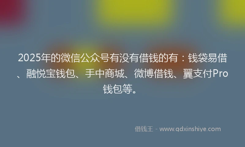 2025年的微信公众号有没有借钱的有：钱袋易借、融悦宝钱包、手中商城、微博借钱、翼支付Pro钱包等。