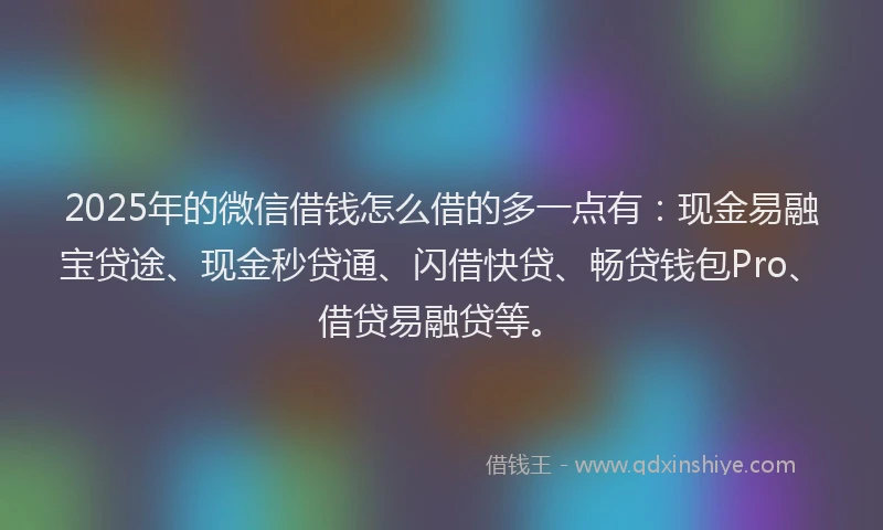 2025年的微信借钱怎么借的多一点有：现金易融宝贷途、现金秒贷通、闪借快贷、畅贷钱包Pro、借贷易融贷等。