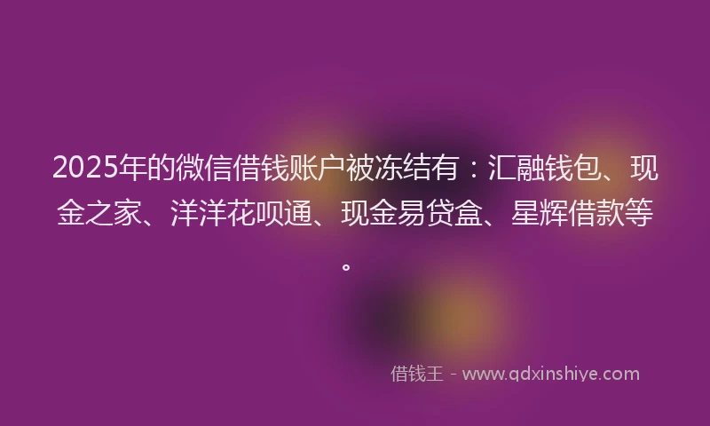2025年的微信借钱账户被冻结有：汇融钱包、现金之家、洋洋花呗通、现金易贷盒、星辉借款等。