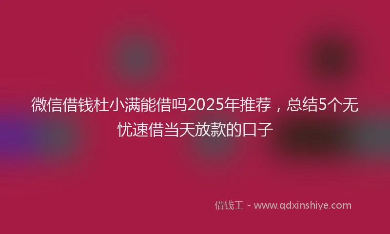 微信借钱杜小满能借吗2025年推荐，总结5个无忧速借当天放款的口子