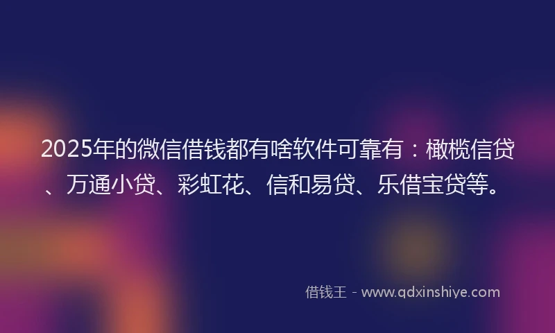 2025年的微信借钱都有啥软件可靠有：橄榄信贷、万通小贷、彩虹花、信和易贷、乐借宝贷等。