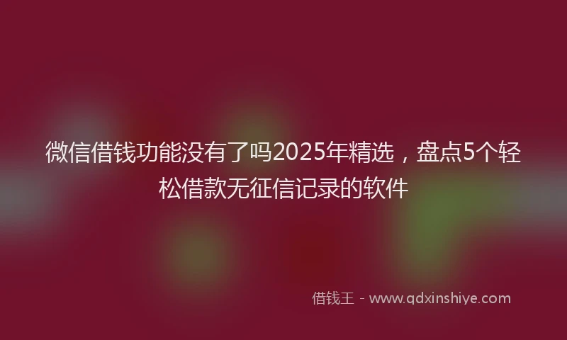微信借钱功能没有了吗2025年精选，盘点5个轻松借款无征信记录的软件