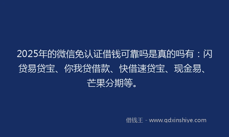 2025年的微信免认证借钱可靠吗是真的吗有：闪贷易贷宝、你我贷借款、快借速贷宝、现金易、芒果分期等。