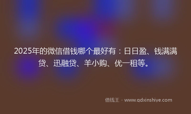 2025年的微信借钱哪个最好有：日日盈、钱满满贷、迅融贷、羊小购、优一租等。