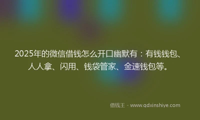 2025年的微信借钱怎么开口幽默有：有钱钱包、人人拿、闪用、钱袋管家、金速钱包等。
