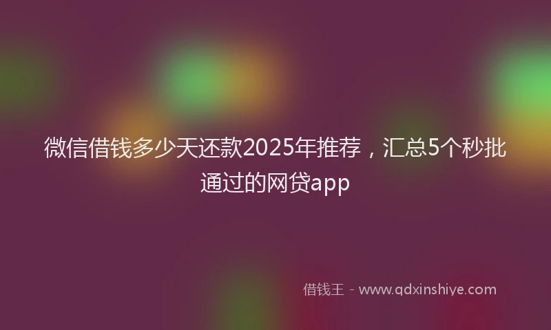 微信借钱多少天还款2025年推荐，汇总5个秒批通过的网贷app