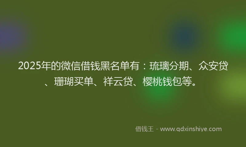 2025年的微信借钱黑名单有：琉璃分期、众安贷、珊瑚买单、祥云贷、樱桃钱包等。