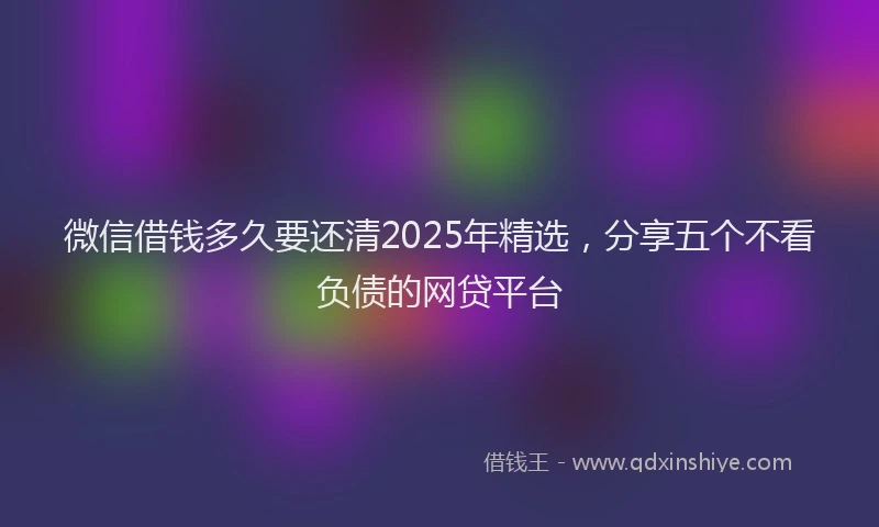 微信借钱多久要还清2025年精选，分享五个不看负债的网贷平台