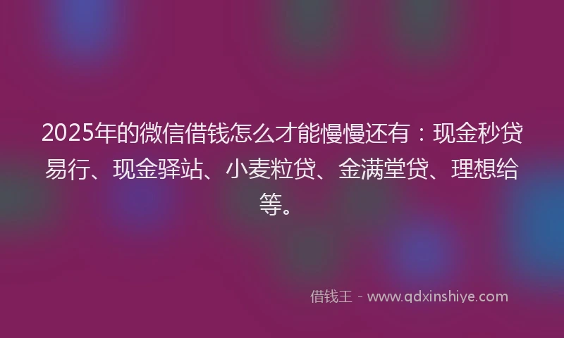 2025年的微信借钱怎么才能慢慢还有：现金秒贷易行、现金驿站、小麦粒贷、金满堂贷、理想给等。