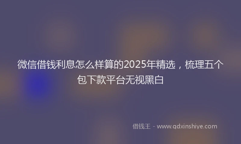 微信借钱利息怎么样算的2025年精选，梳理五个包下款平台无视黑白