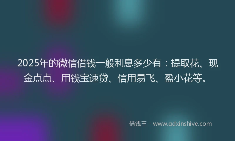 2025年的微信借钱一般利息多少有：提取花、现金点点、用钱宝速贷、信用易飞、盈小花等。