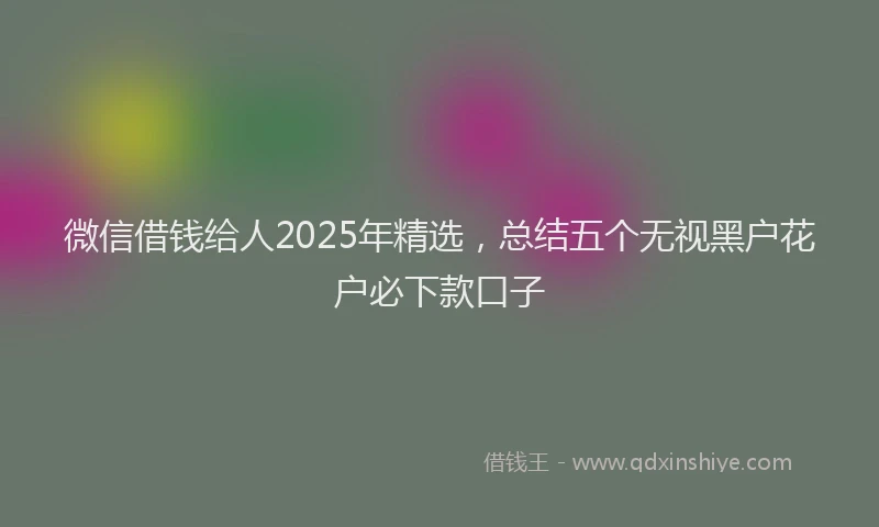 微信借钱给人2025年精选，总结五个无视黑户花户必下款口子
